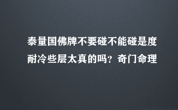 泰量国佛牌不要碰不能碰是度耐冷些层太真的吗？奇门命理