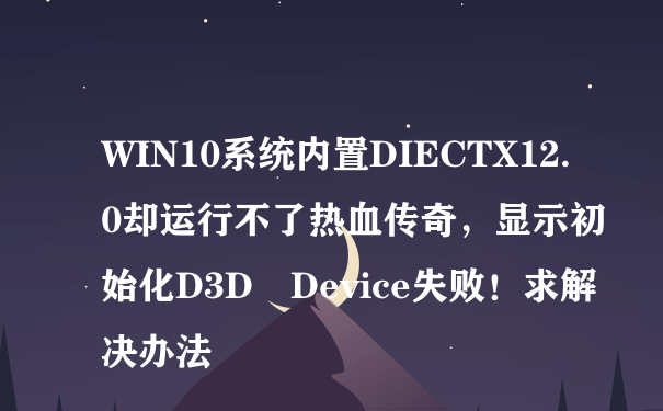 WIN10系统内置DIECTX12.0却运行不了热血传奇，显示初始化D3D Device失败！求解决办法