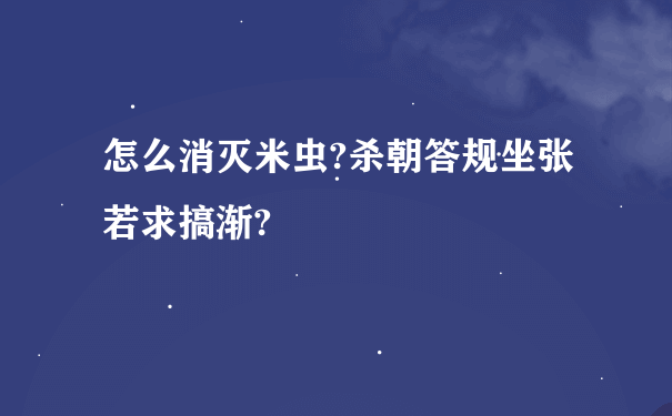 怎么消灭米虫?杀朝答规坐张若求搞渐?