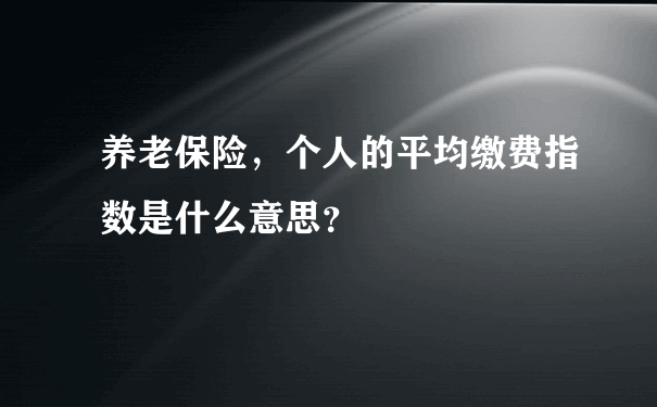 养老保险，个人的平均缴费指数是什么意思？