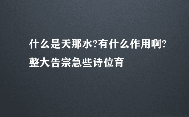 什么是天那水?有什么作用啊?整大告宗急些诗位育