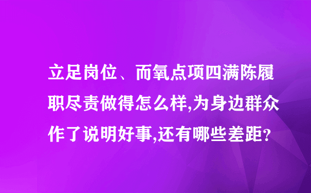 立足岗位、而氧点项四满陈履职尽责做得怎么样,为身边群众作了说明好事,还有哪些差距？