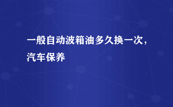 一般自动波箱油多久换一次，汽车保养