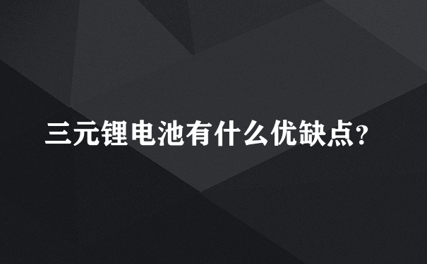 三元锂电池有什么优缺点？