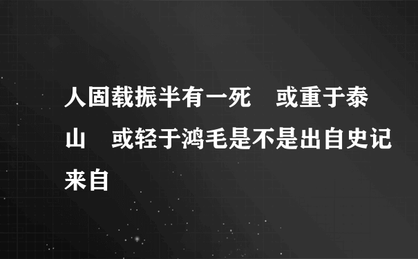 人固载振半有一死 或重于泰山 或轻于鸿毛是不是出自史记来自