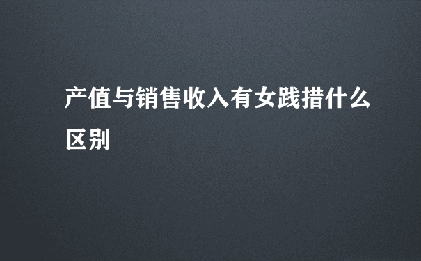 产值与销售收入有女践措什么区别