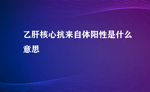 乙肝核心抗来自体阳性是什么意思