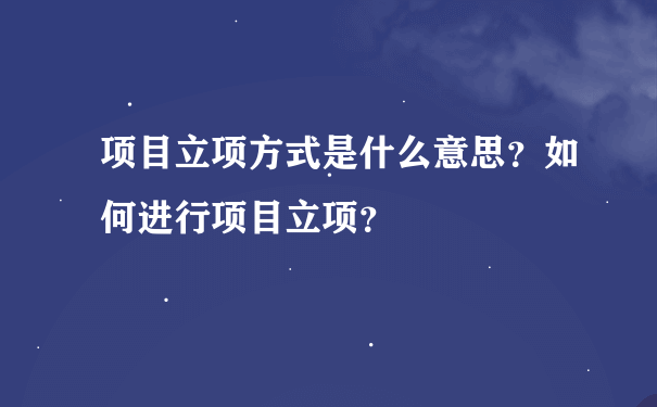 项目立项方式是什么意思？如何进行项目立项？