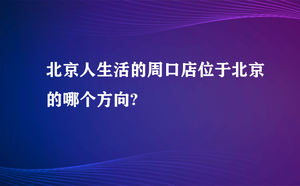 北京人生活的周口店位于北京的哪个方向?