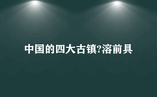 中国的四大古镇?溶前具