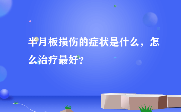 半月板损伤的症状是什么，怎么治疗最好？