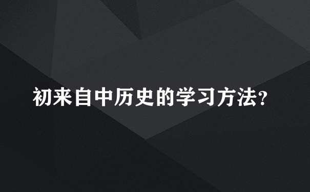 初来自中历史的学习方法？