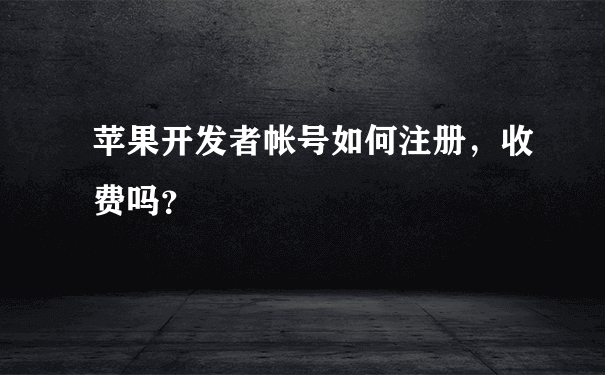 苹果开发者帐号如何注册，收费吗？