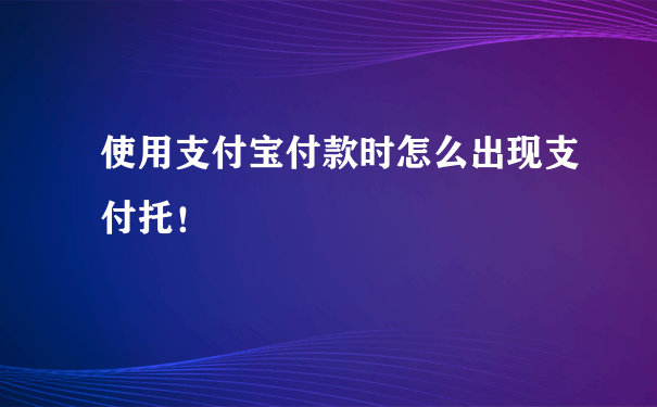 使用支付宝付款时怎么出现支付托！