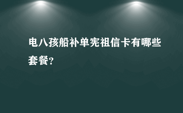 电八孩船补单宪祖信卡有哪些套餐？