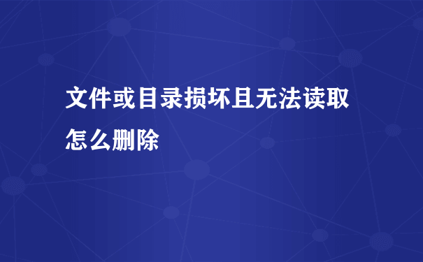 文件或目录损坏且无法读取 怎么删除