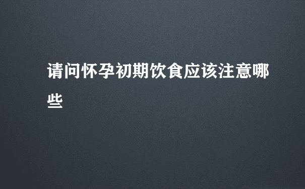 请问怀孕初期饮食应该注意哪些