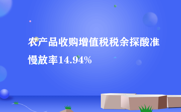 农产品收购增值税税余探酸准慢放率14.94%