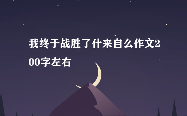 我终于战胜了什来自么作文200字左右