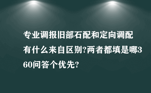 专业调报旧部石配和定向调配有什么来自区别?两者都填是哪360问答个优先?