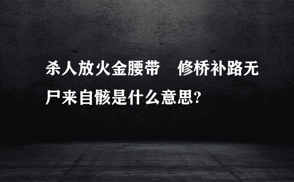 杀人放火金腰带 修桥补路无尸来自骸是什么意思?