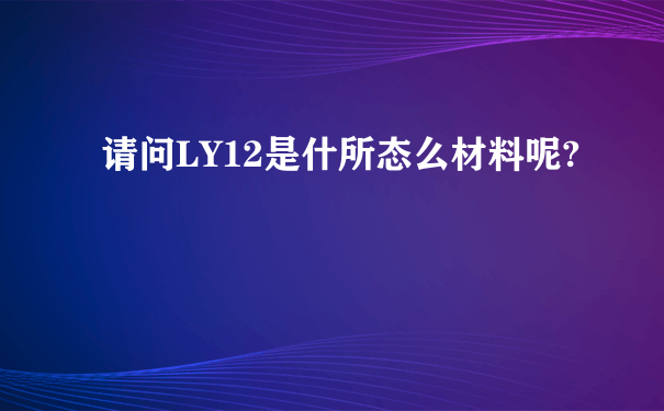 请问LY12是什所态么材料呢?