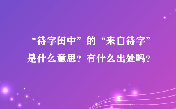 “待字闺中”的“来自待字”是什么意思？有什么出处吗？