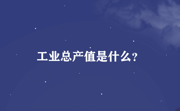 工业总产值是什么？