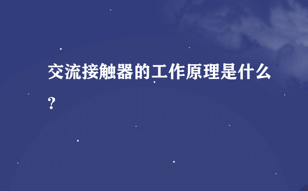 交流接触器的工作原理是什么？