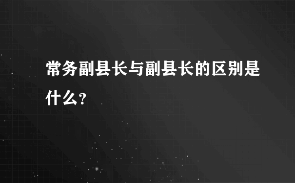 常务副县长与副县长的区别是什么？