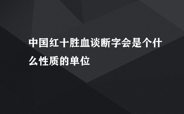 中国红十胜血谈断字会是个什么性质的单位