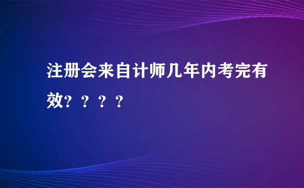 注册会来自计师几年内考完有效？？？？