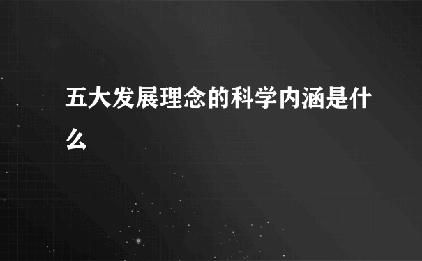 五大发展理念的科学内涵是什么