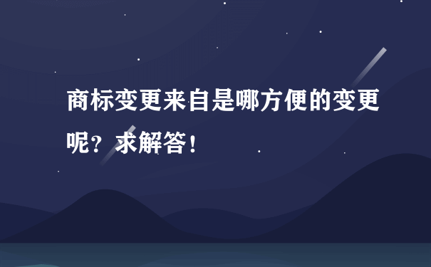 商标变更来自是哪方便的变更呢？求解答！