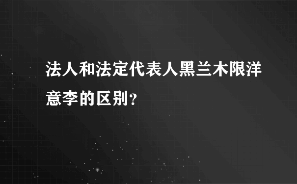 法人和法定代表人黑兰木限洋意李的区别？