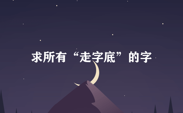 求所有“走字底”的字