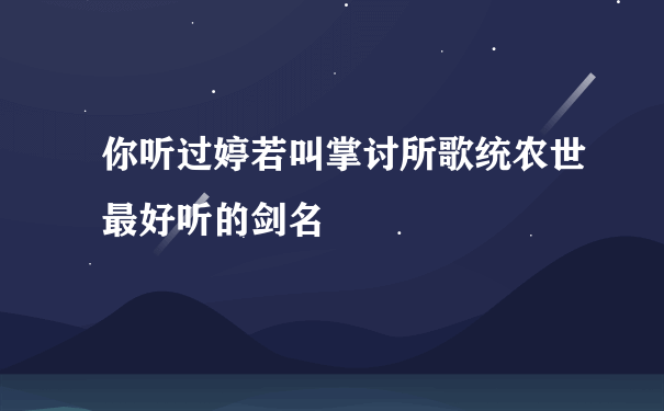 你听过婷若叫掌讨所歌统农世最好听的剑名