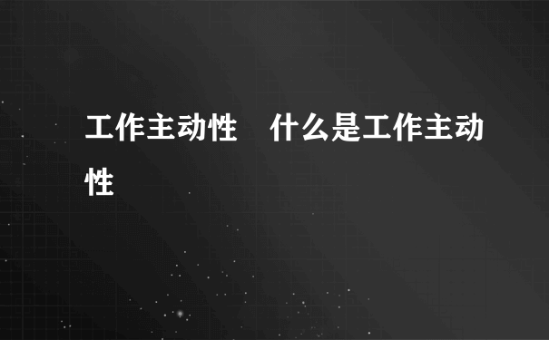 工作主动性 什么是工作主动性