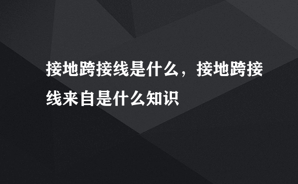 接地跨接线是什么，接地跨接线来自是什么知识