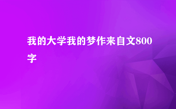 我的大学我的梦作来自文800字