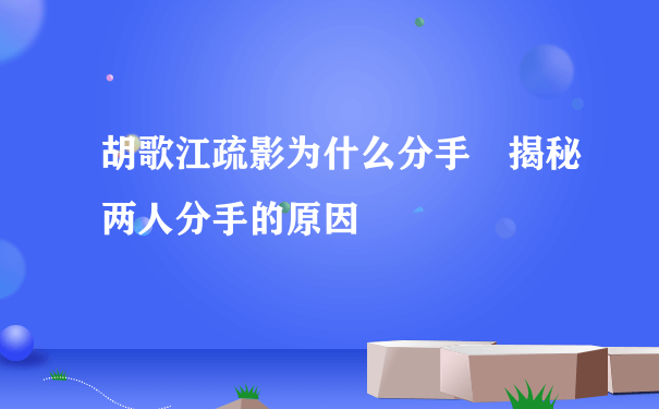 胡歌江疏影为什么分手 揭秘两人分手的原因