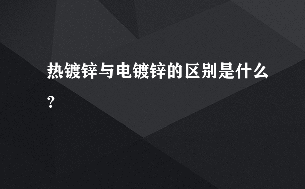 热镀锌与电镀锌的区别是什么？