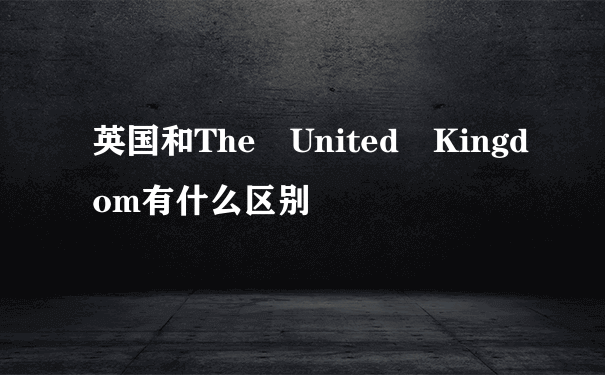 英国和The United Kingdom有什么区别