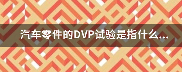 汽试什油差她料东改会候湖车零件的DVP试验是指什友育众计良么试验