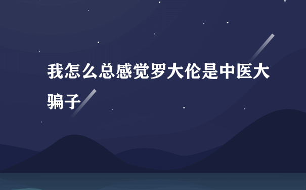 我怎么总感觉罗大伦是中医大骗子