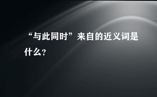 “与此同时”来自的近义词是什么？