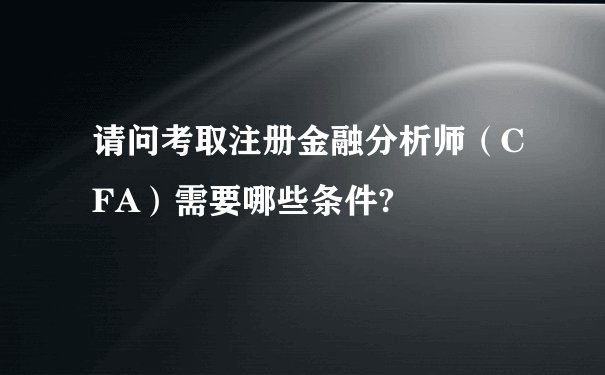 请问考取注册金融分析师（CFA）需要哪些条件?