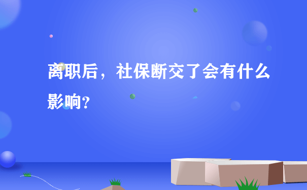 离职后，社保断交了会有什么影响？