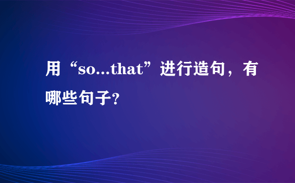 用“so...that”进行造句，有哪些句子？