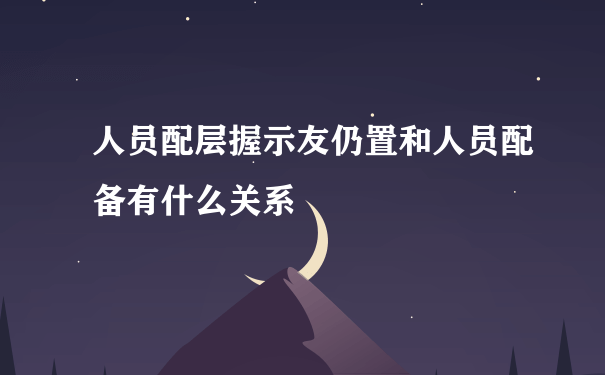 人员配层握示友仍置和人员配备有什么关系